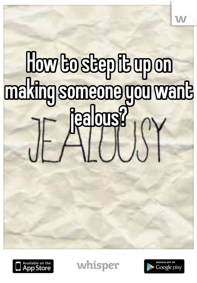How to step it up on making someone you want jealous? 