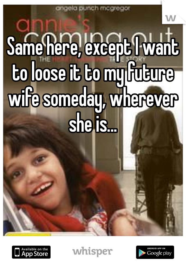 Same here, except I want to loose it to my future wife someday, wherever she is...