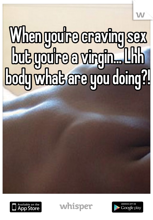 When you're craving sex but you're a virgin... Lhh body what are you doing?!