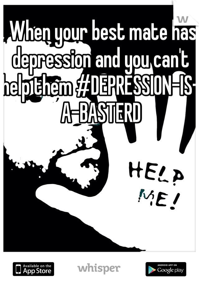  When your best mate has depression and you can't help them #DEPRESSION-IS-A-BASTERD 