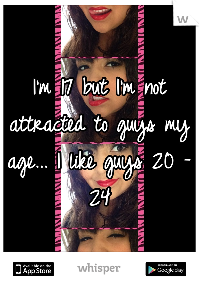 I'm 17 but I'm not attracted to guys my age... I like guys 20 - 24 