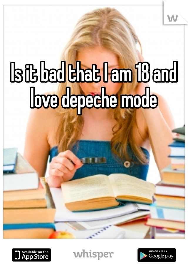 Is it bad that I am 18 and love depeche mode 