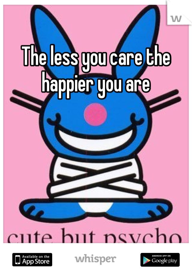 The less you care the happier you are 
