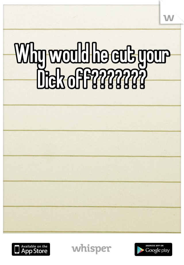 Why would he cut your
Dick off???????
