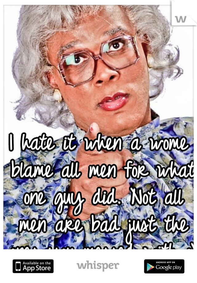 I hate it when a wome blame all men for what one guy did. Not all men are bad just the ones you messed with :)