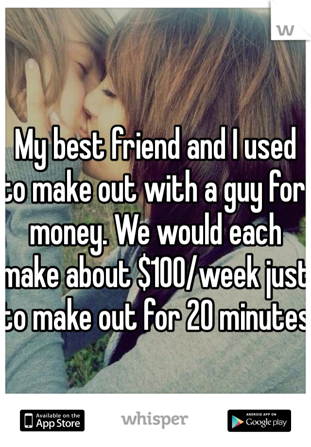 My best friend and I used to make out with a guy for money. We would each make about $100/week just to make out for 20 minutes