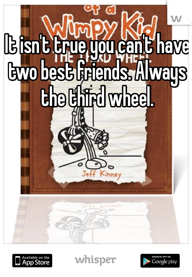 It isn't true you can't have two best friends. Always the third wheel. 