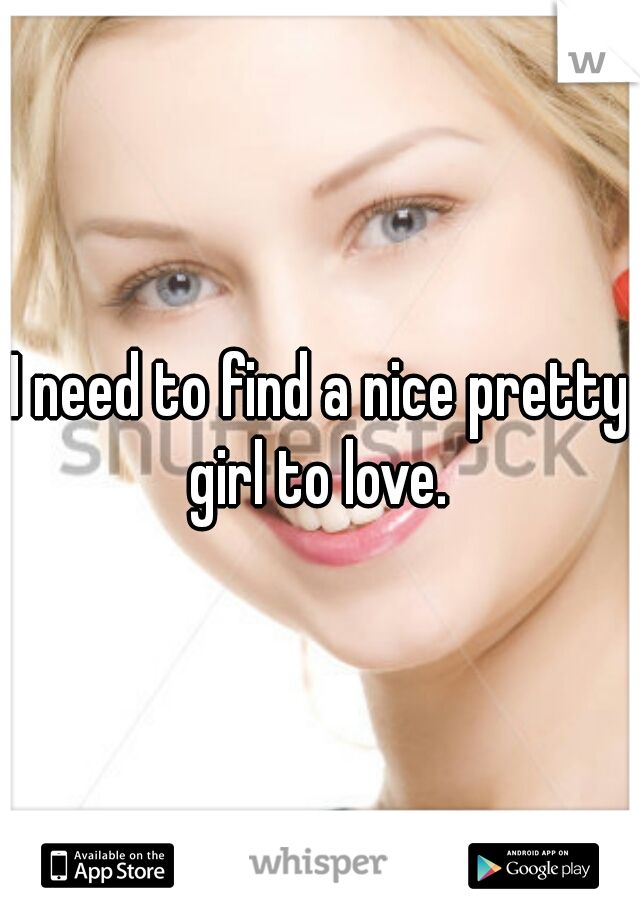 I need to find a nice pretty girl to love. 