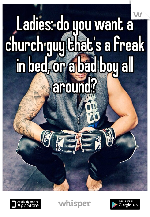 Ladies: do you want a church guy that's a freak in bed, or a bad boy all around?