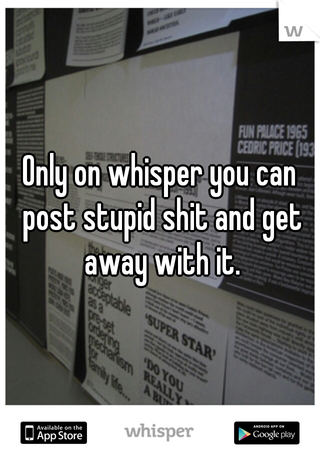 Only on whisper you can post stupid shit and get away with it.
