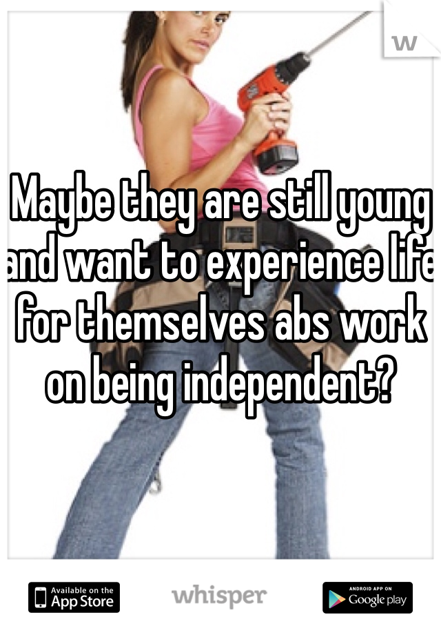 Maybe they are still young and want to experience life for themselves abs work on being independent? 