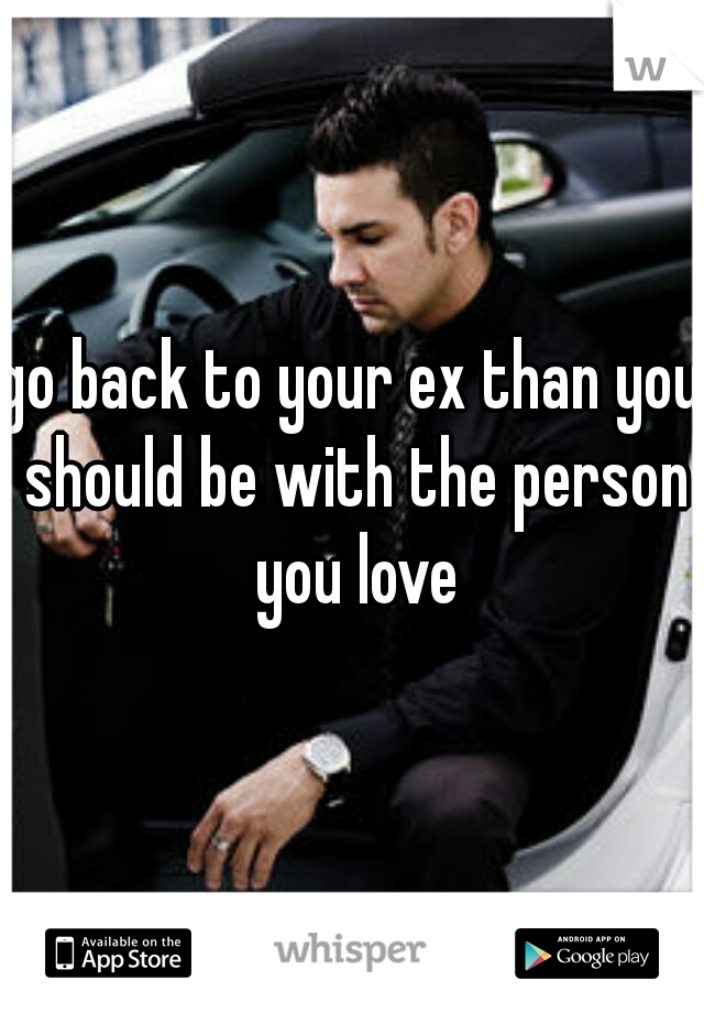 go back to your ex than you should be with the person you love