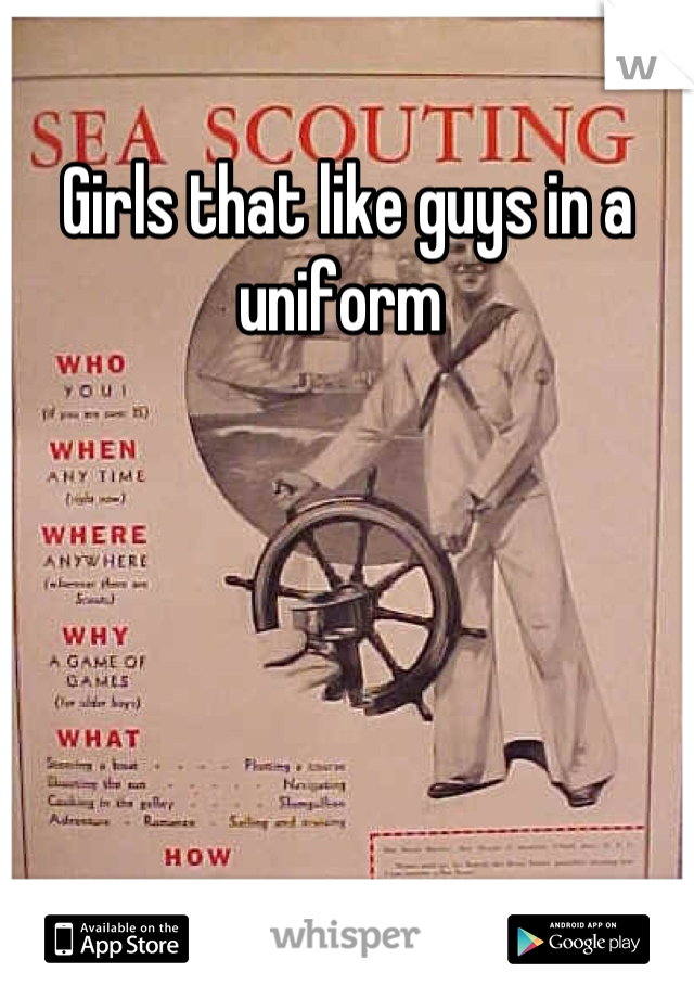 Girls that like guys in a uniform 