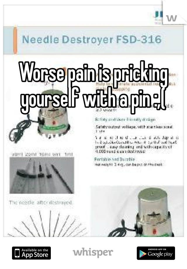 Worse pain is pricking yourself with a pin :,(