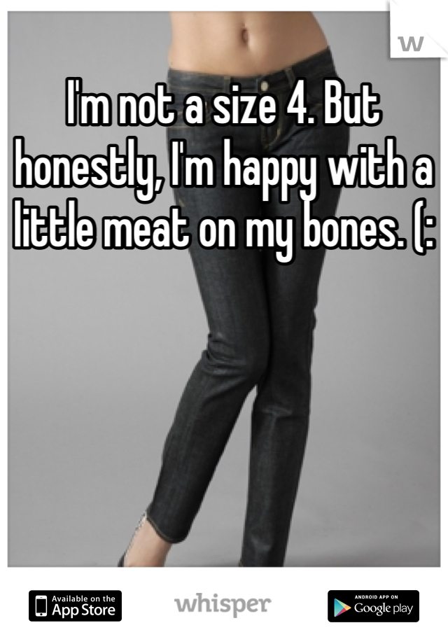 I'm not a size 4. But honestly, I'm happy with a little meat on my bones. (: 