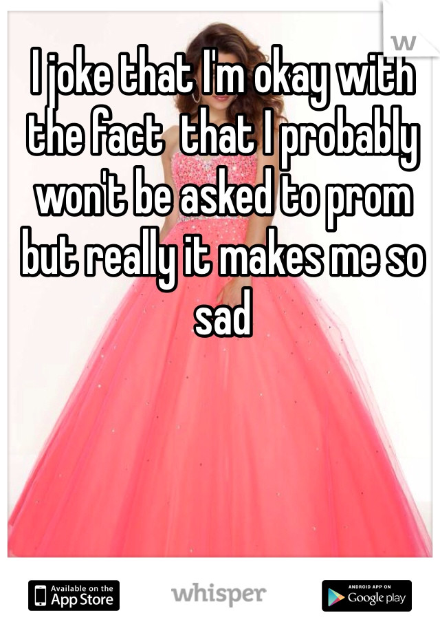 I joke that I'm okay with the fact  that I probably won't be asked to prom but really it makes me so sad