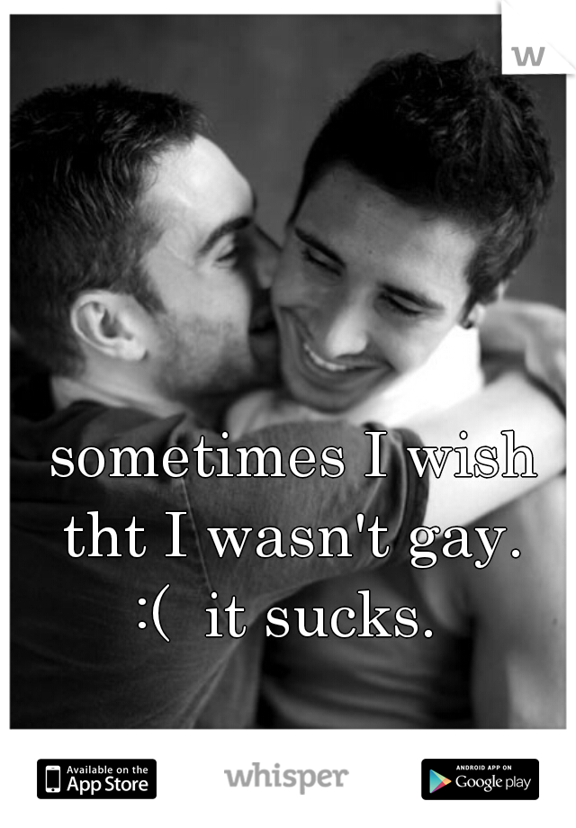 sometimes I wish tht I wasn't gay. 
:(  it sucks. 