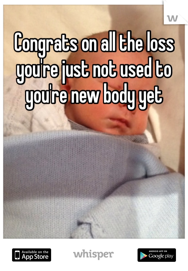 Congrats on all the loss you're just not used to you're new body yet