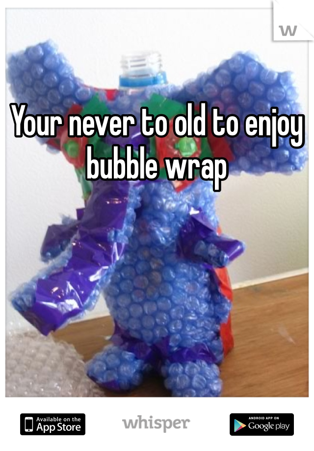 Your never to old to enjoy bubble wrap 