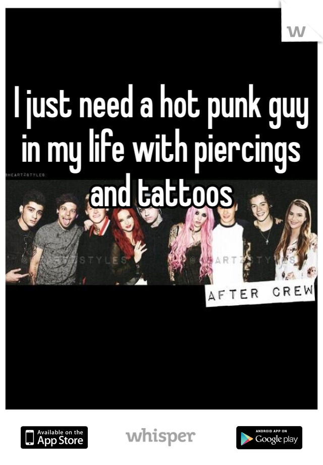 I just need a hot punk guy in my life with piercings and tattoos 