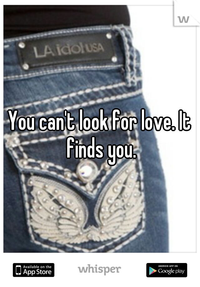 You can't look for love. It finds you.
