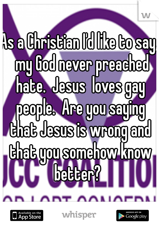 As a Christian I'd like to say,  my God never preached hate.  Jesus  loves gay people.  Are you saying that Jesus is wrong and that you somehow know better?  
