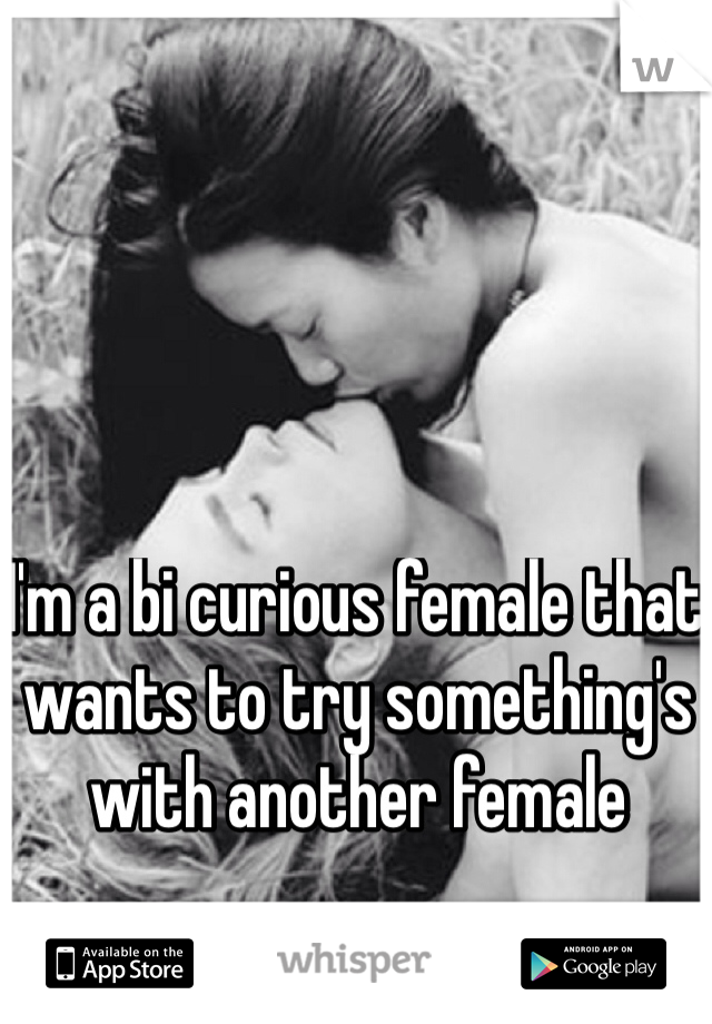 I'm a bi curious female that wants to try something's with another female 