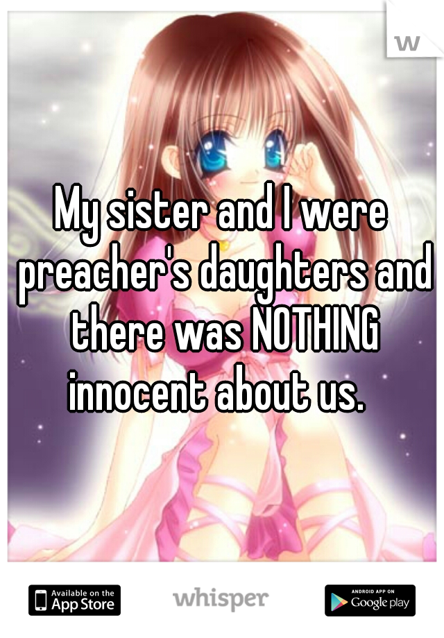 My sister and I were preacher's daughters and there was NOTHING innocent about us.  