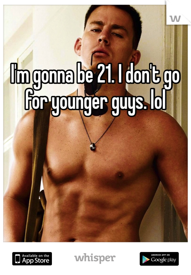 I'm gonna be 21. I don't go for younger guys. lol 
