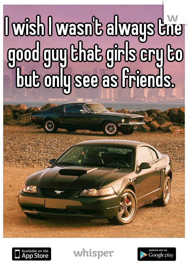 I wish I wasn't always the good guy that girls cry to but only see as friends.