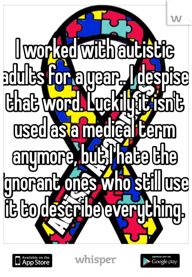 I worked with autistic adults for a year.. I despise that word. Luckily it isn't used as a medical term anymore, but I hate the ignorant ones who still use it to describe everything.