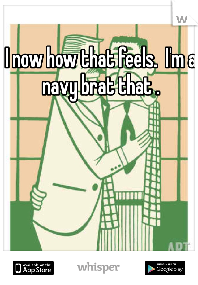 I now how that feels.  I'm a navy brat that . 