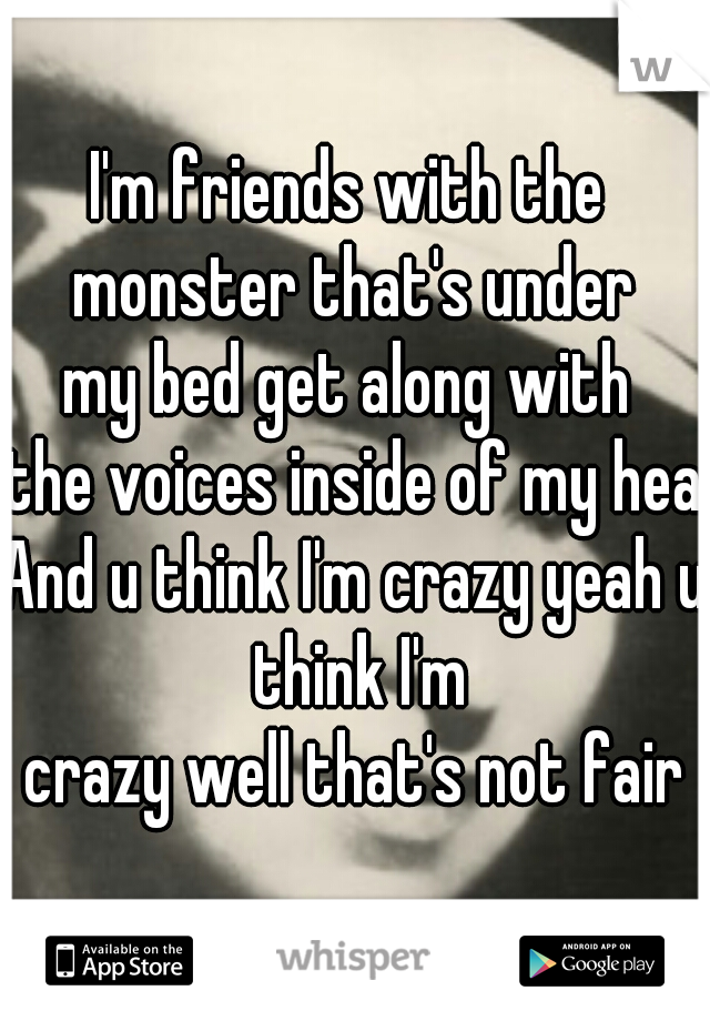 I'm friends with the 
monster that's under
my bed get along with 
the voices inside of my head
And u think I'm crazy yeah u think I'm
crazy well that's not fair