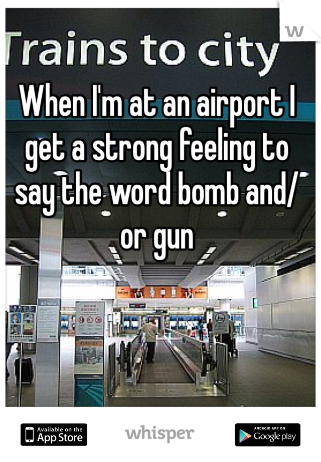 When I'm at an airport I get a strong feeling to say the word bomb and/or gun
