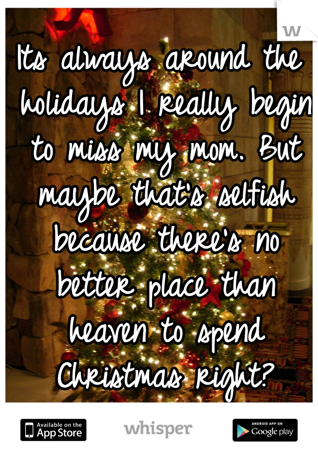 Its always around the holidays I really begin to miss my mom. But maybe that's selfish because there's no better place than heaven to spend Christmas right?