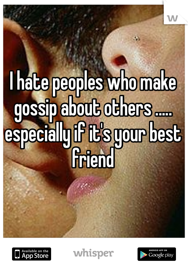 I hate peoples who make gossip about others ..... especially if it's your best friend