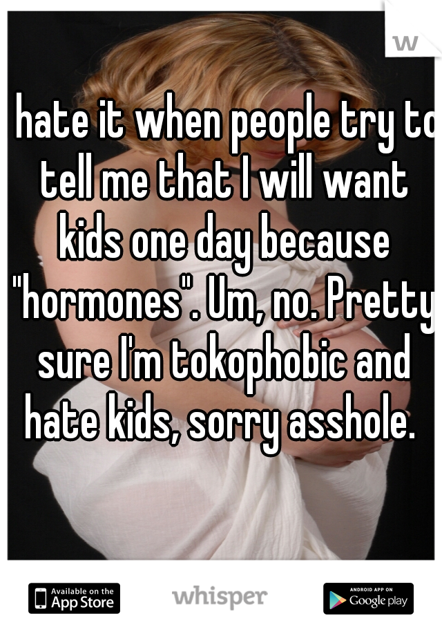 I hate it when people try to tell me that I will want kids one day because "hormones". Um, no. Pretty sure I'm tokophobic and hate kids, sorry asshole. 