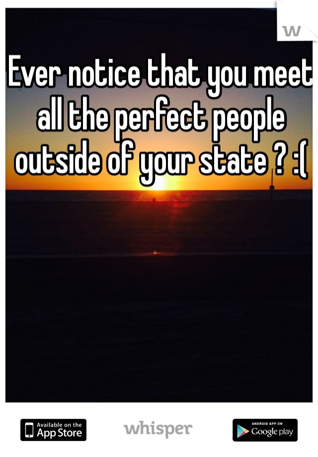 Ever notice that you meet all the perfect people outside of your state ? :( 
