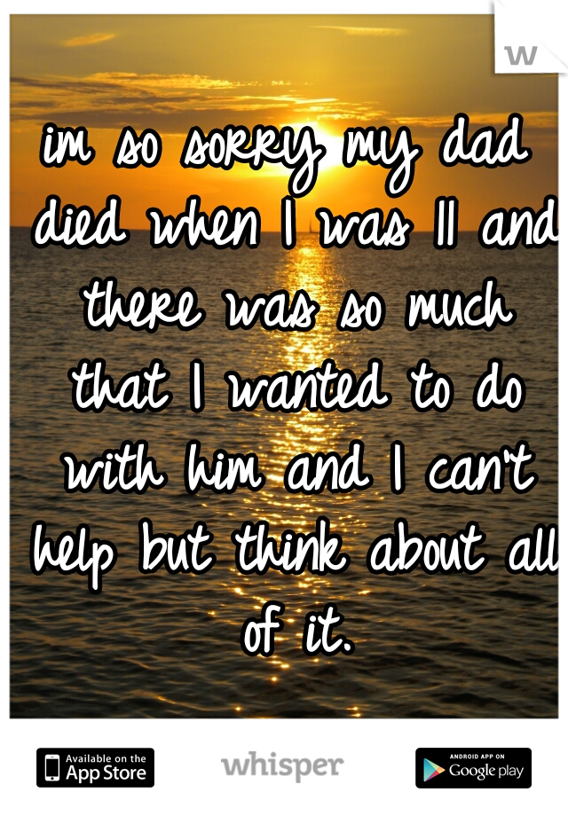 im so sorry my dad died when I was 11 and there was so much that I wanted to do with him and I can't help but think about all of it.