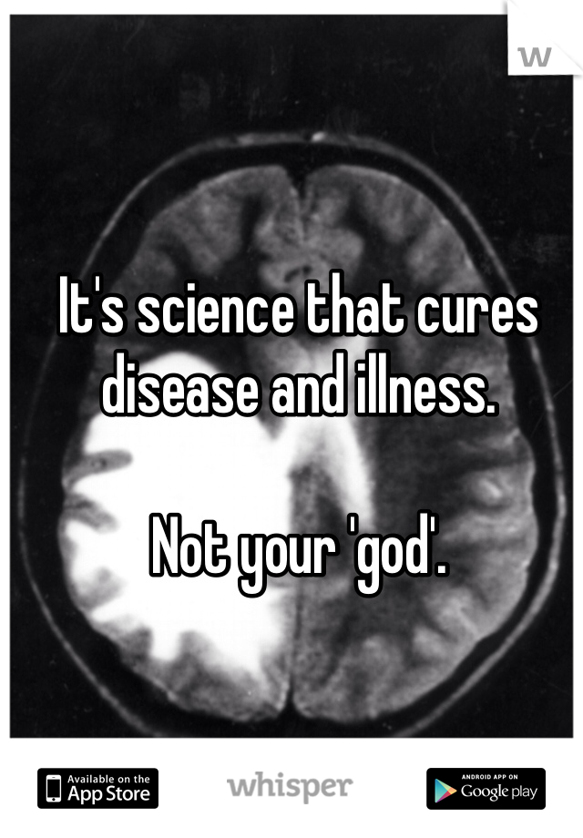 It's science that cures disease and illness.

Not your 'god'.