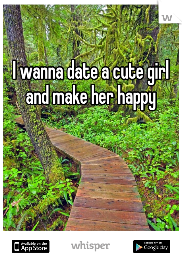 I wanna date a cute girl and make her happy 
