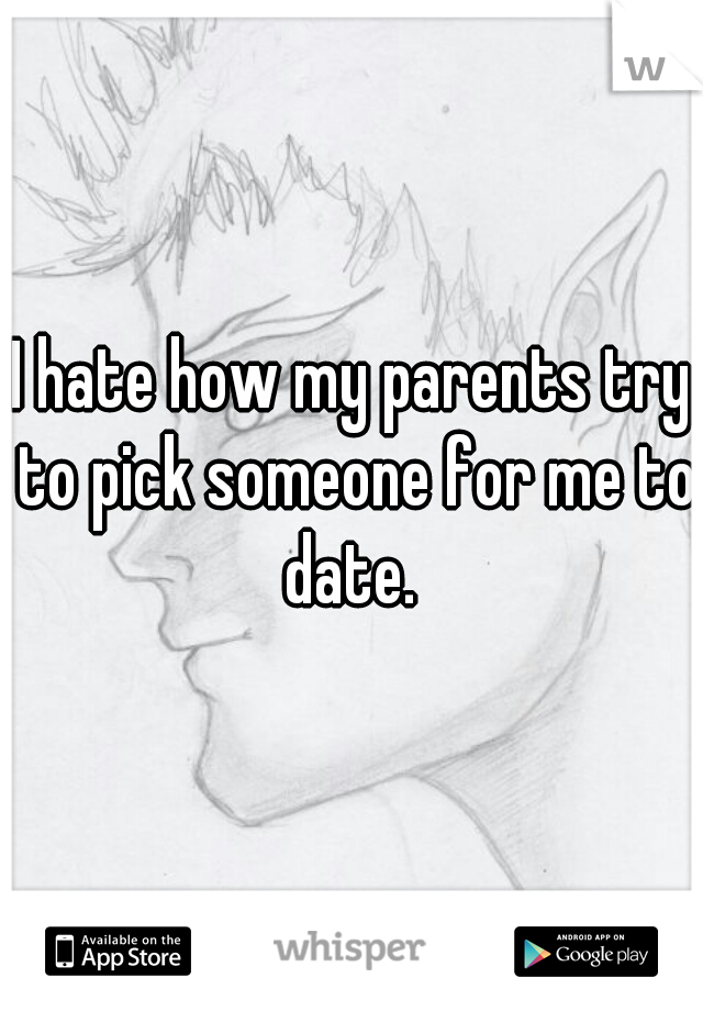 I hate how my parents try to pick someone for me to date. 