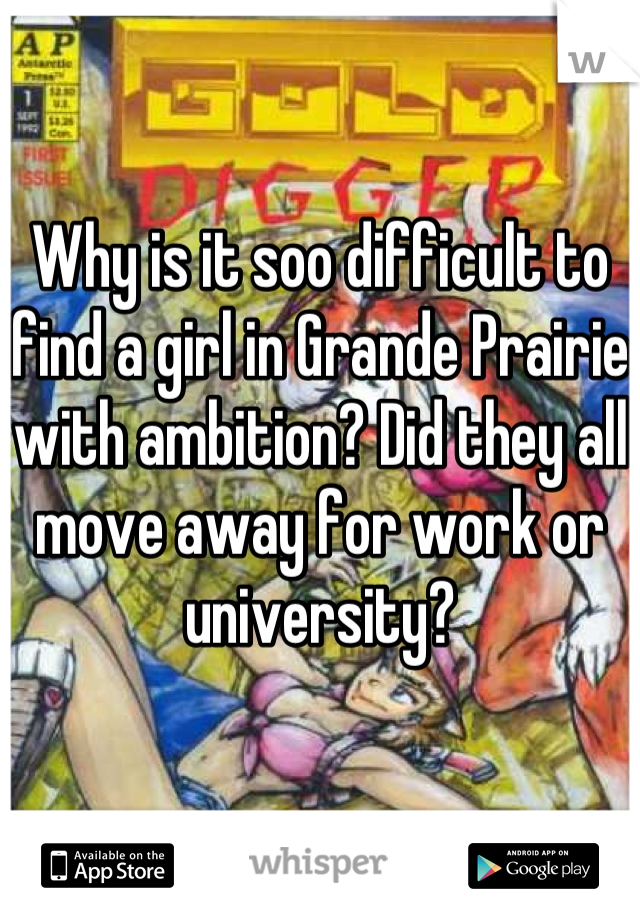 Why is it soo difficult to find a girl in Grande Prairie with ambition? Did they all move away for work or university?