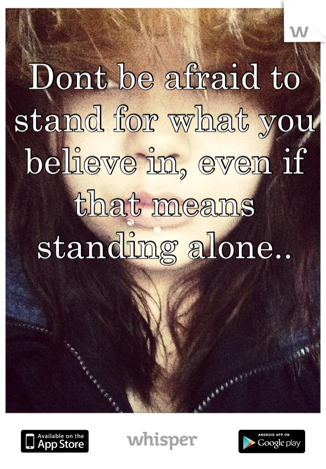 Dont be afraid to stand for what you believe in, even if that means standing alone.. 

 

