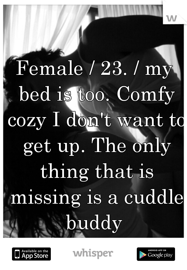 Female / 23. / my bed is too. Comfy cozy I don't want to get up. The only thing that is missing is a cuddle buddy 