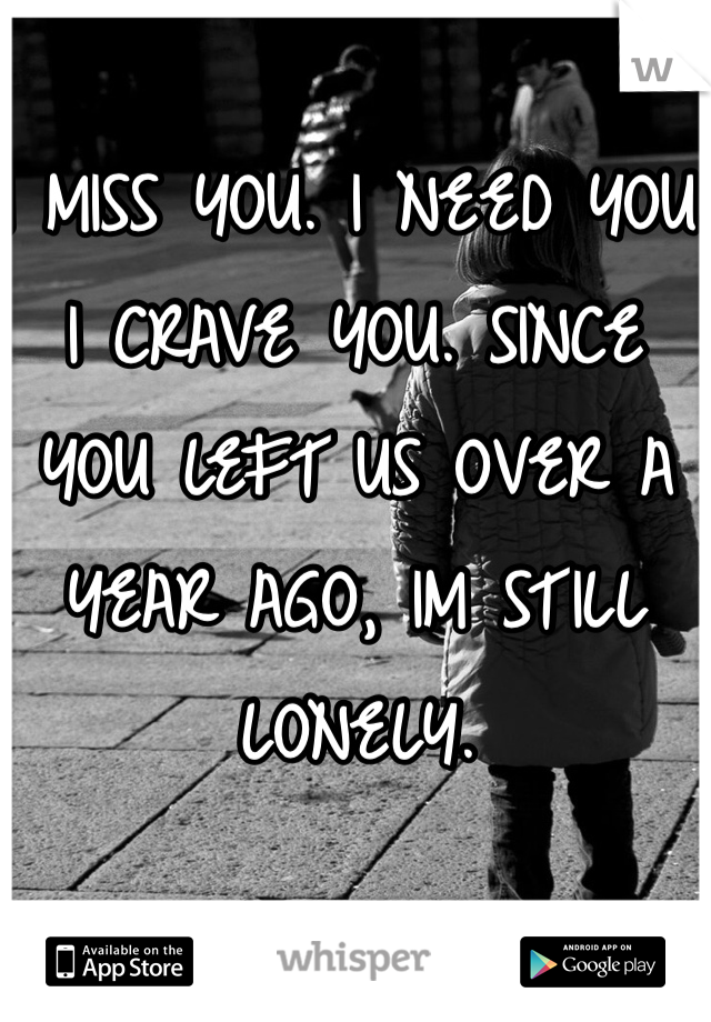 I MISS YOU. I NEED YOU. I CRAVE YOU. SINCE YOU LEFT US OVER A YEAR AGO, IM STILL LONELY. 