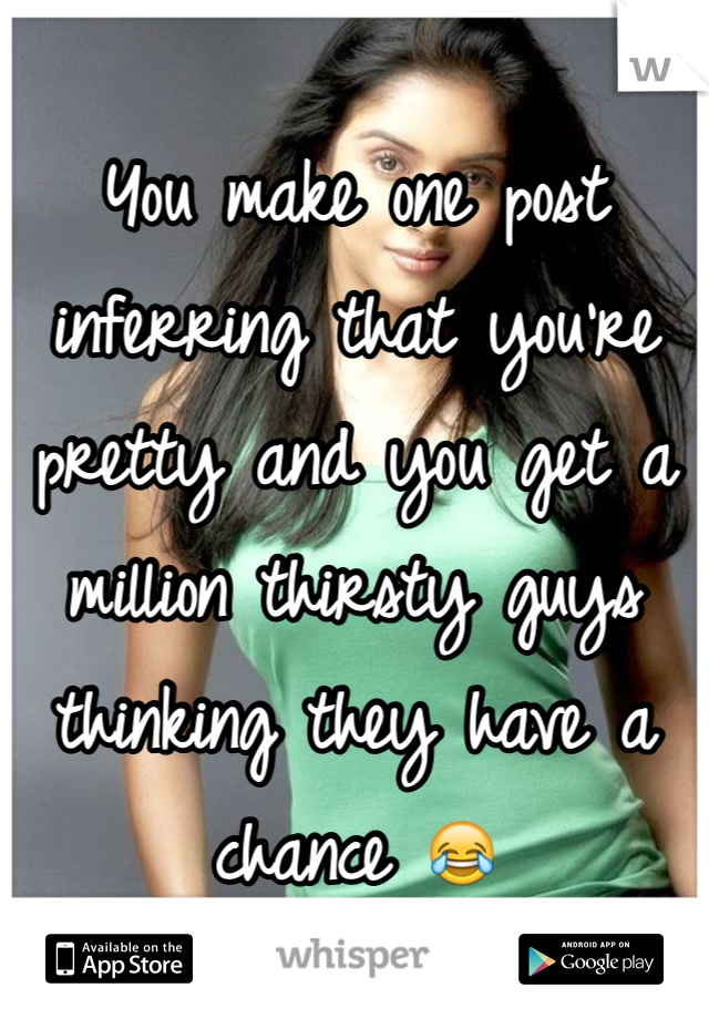 You make one post inferring that you're pretty and you get a million thirsty guys thinking they have a chance 😂 