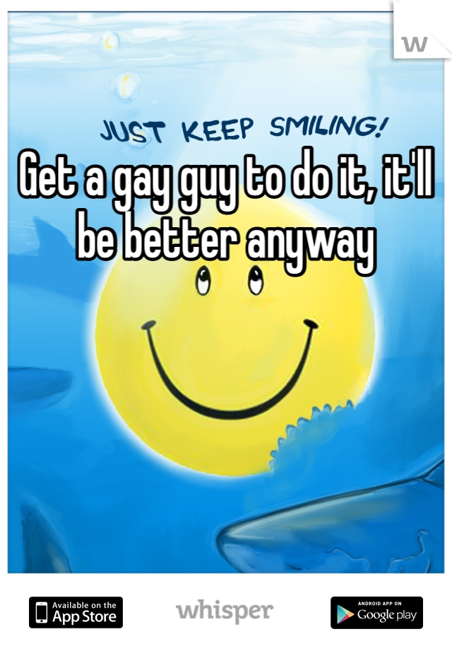 Get a gay guy to do it, it'll be better anyway