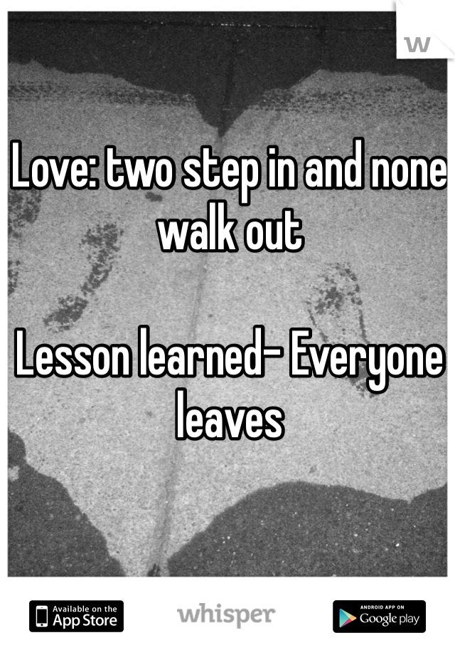 Love: two step in and none walk out

Lesson learned- Everyone leaves