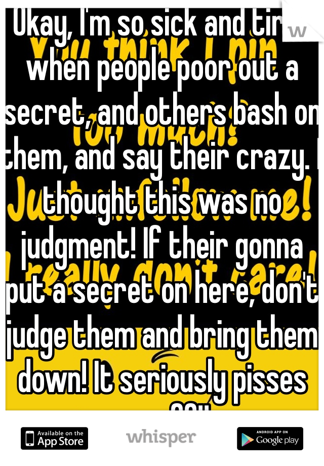 Okay, I'm so sick and tired when people poor out a secret, and others bash on them, and say their crazy. I thought this was no judgment! If their gonna put a secret on here, don't judge them and bring them down! It seriously pisses me off!!